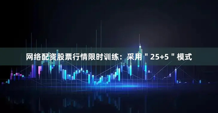 网络配资股票行情限时训练：采用＂25+5＂模式