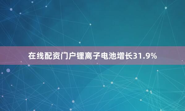 在线配资门户锂离子电池增长31.9%