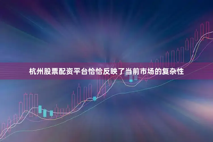 杭州股票配资平台恰恰反映了当前市场的复杂性