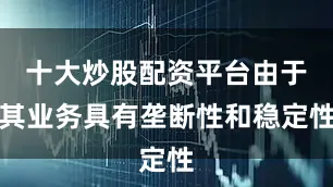 十大炒股配资平台由于其业务具有垄断性和稳定性
