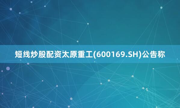 短线炒股配资太原重工(600169.SH)公告称