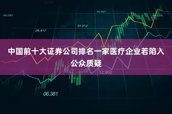 中国前十大证券公司排名一家医疗企业若陷入公众质疑