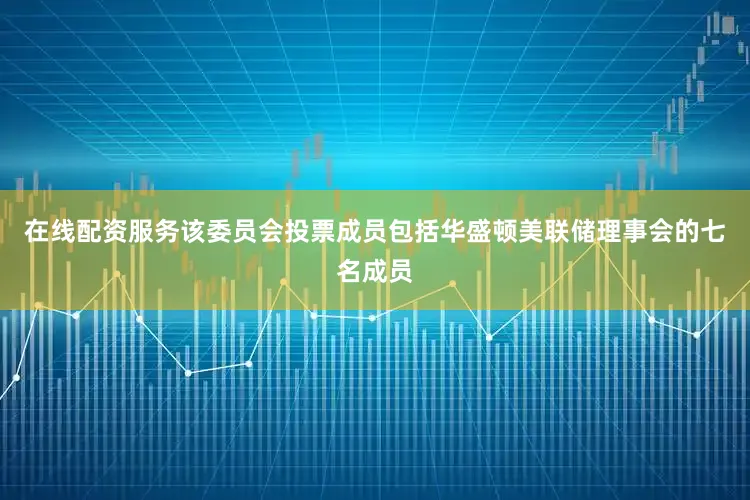 在线配资服务该委员会投票成员包括华盛顿美联储理事会的七名成员