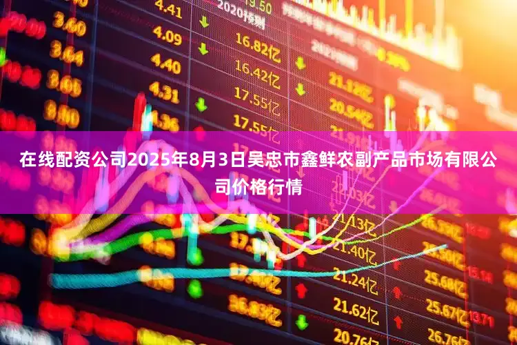 在线配资公司2025年8月3日吴忠市鑫鲜农副产品市场有限公司价格行情