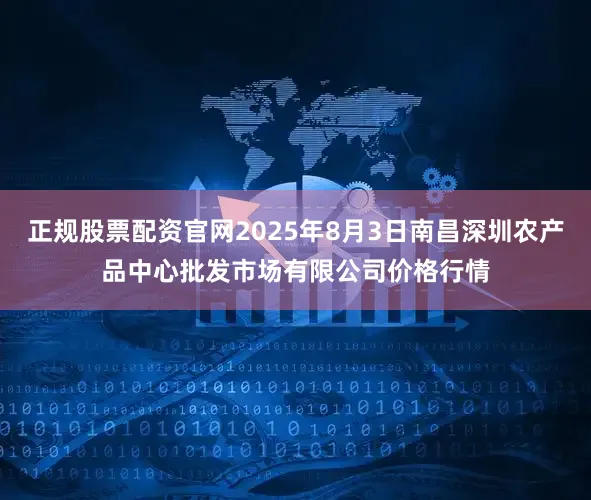 正规股票配资官网2025年8月3日南昌深圳农产品中心批发市场有限公司价格行情