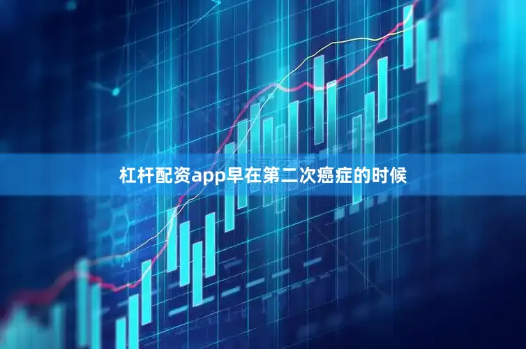 杠杆配资app早在第二次癌症的时候