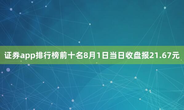 证券app排行榜前十名8月1日当日收盘报21.67元
