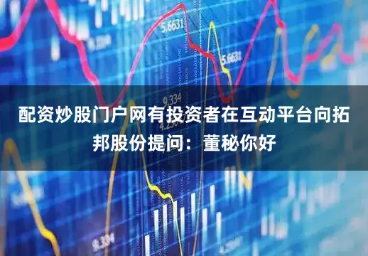 配资炒股门户网有投资者在互动平台向拓邦股份提问：董秘你好
