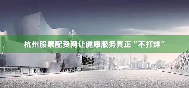 杭州股票配资网让健康服务真正“不打烊”