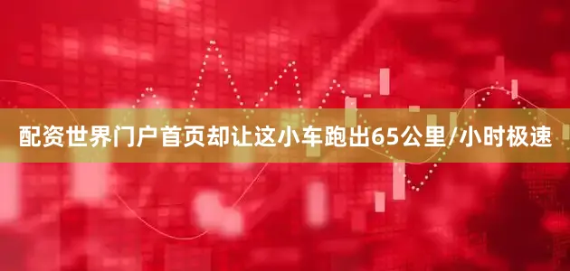 配资世界门户首页却让这小车跑出65公里/小时极速