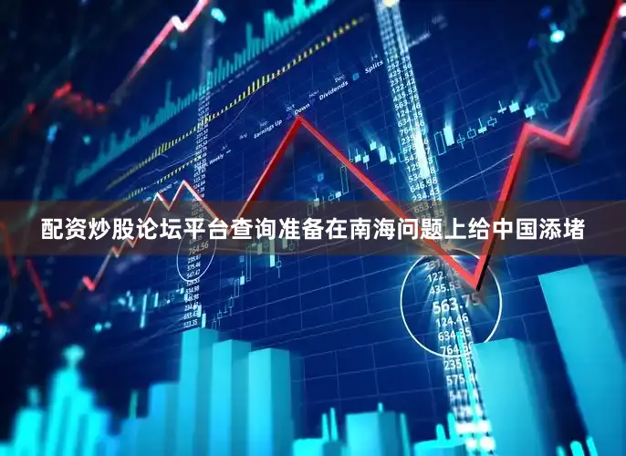 配资炒股论坛平台查询准备在南海问题上给中国添堵