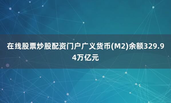 在线股票炒股配资门户广义货币(M2)余额329.94万亿元