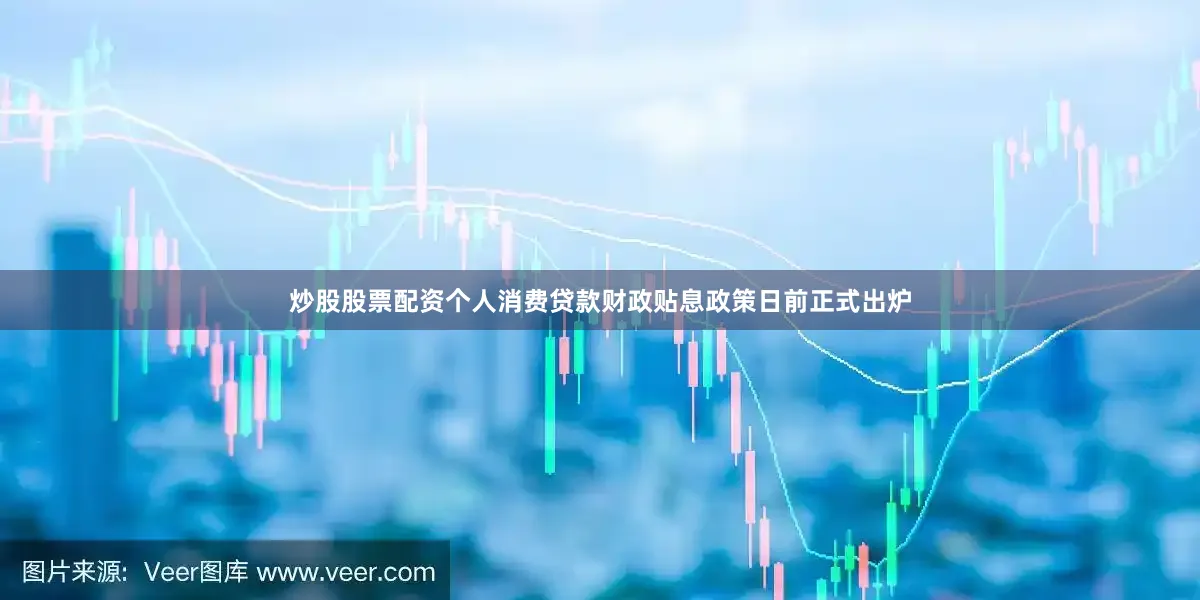 炒股股票配资　　个人消费贷款财政贴息政策日前正式出炉