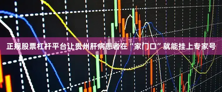 正规股票杠杆平台让贵州肝病患者在“家门口”就能挂上专家号