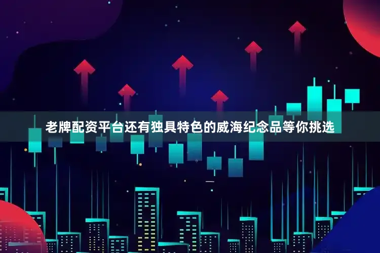 老牌配资平台还有独具特色的威海纪念品等你挑选