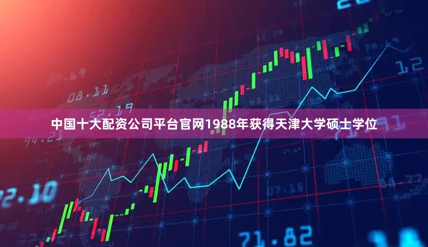 中国十大配资公司平台官网1988年获得天津大学硕士学位