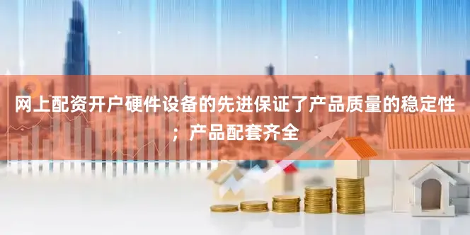 网上配资开户硬件设备的先进保证了产品质量的稳定性；产品配套齐全