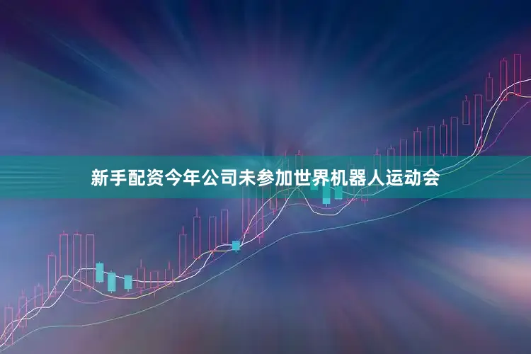 新手配资今年公司未参加世界机器人运动会