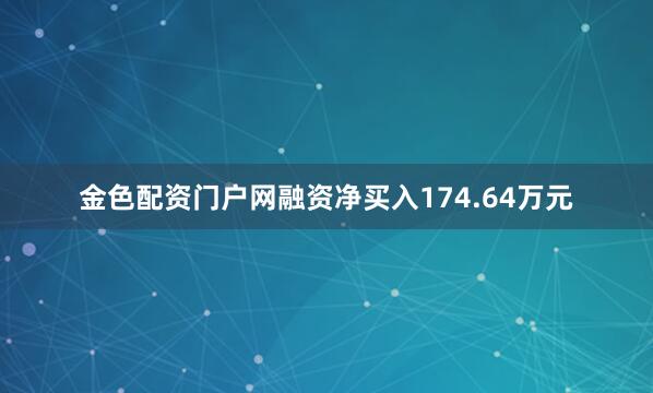 金色配资门户网融资净买入174.64万元