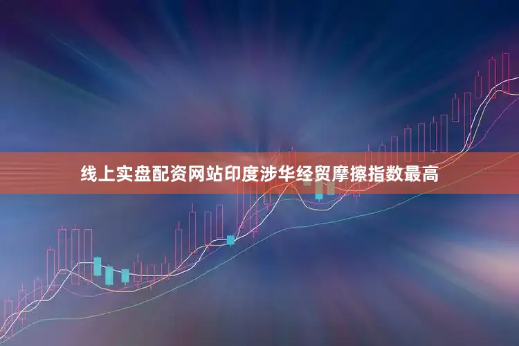 线上实盘配资网站印度涉华经贸摩擦指数最高