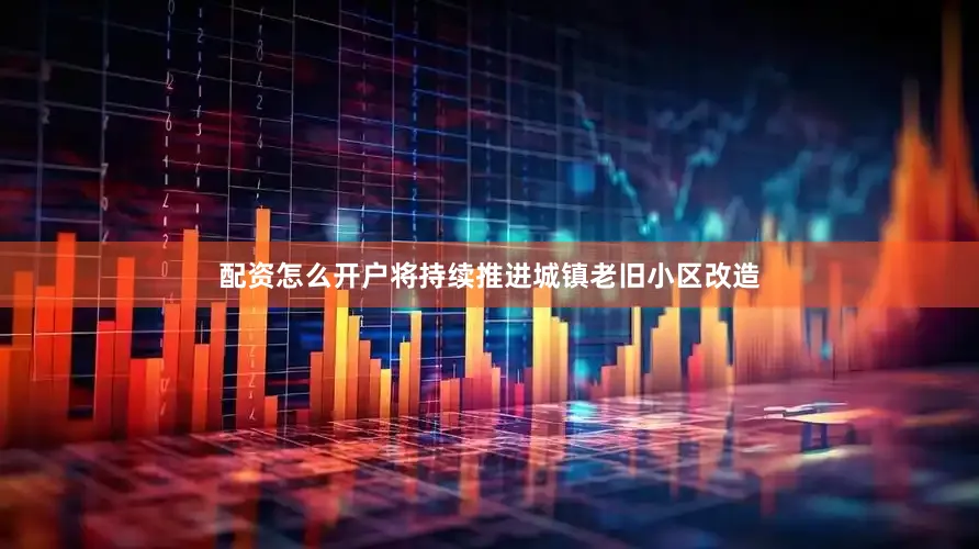 配资怎么开户将持续推进城镇老旧小区改造