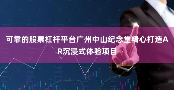 可靠的股票杠杆平台广州中山纪念堂精心打造AR沉浸式体验项目
