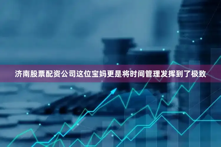 济南股票配资公司这位宝妈更是将时间管理发挥到了极致