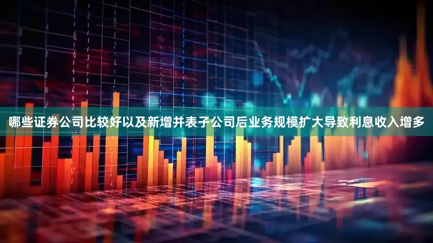 哪些证券公司比较好以及新增并表子公司后业务规模扩大导致利息收入增多