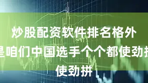 炒股配资软件排名格外是咱们中国选手个个都使劲拼