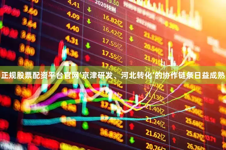 正规股票配资平台官网‘京津研发、河北转化’的协作链条日益成熟