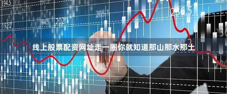 线上股票配资网址走一圈你就知道那山那水那土