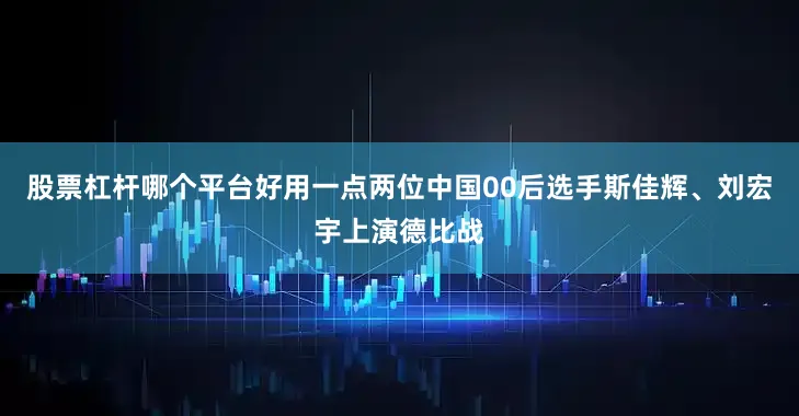 股票杠杆哪个平台好用一点两位中国00后选手斯佳辉、刘宏宇上演德比战
