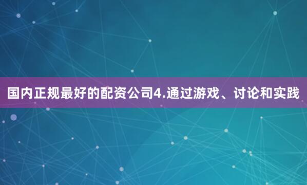 国内正规最好的配资公司4.通过游戏、讨论和实践
