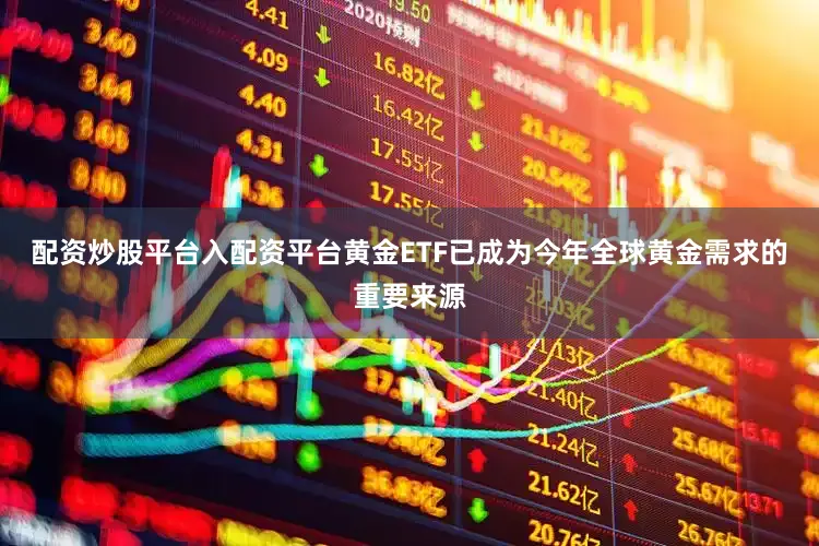 配资炒股平台入配资平台黄金ETF已成为今年全球黄金需求的重要来源