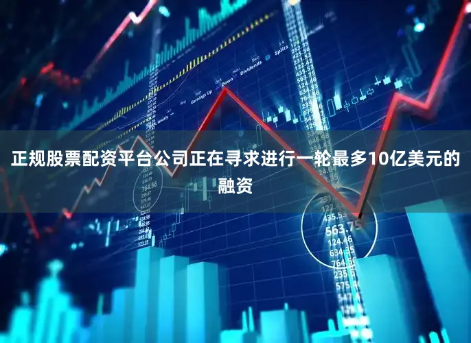 正规股票配资平台公司正在寻求进行一轮最多10亿美元的融资