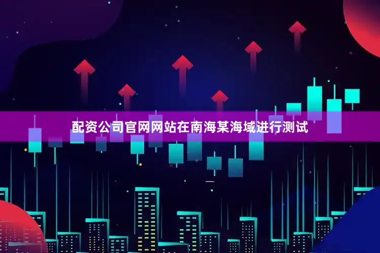 配资公司官网网站在南海某海域进行测试