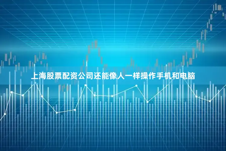 上海股票配资公司还能像人一样操作手机和电脑