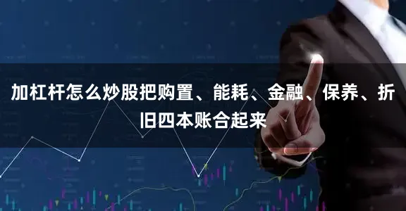 加杠杆怎么炒股把购置、能耗、金融、保养、折旧四本账合起来