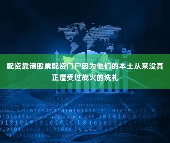 配资靠谱股票配资门户因为他们的本土从来没真正遭受过战火的洗礼