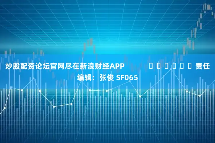 炒股配资论坛官网尽在新浪财经APP 责任编辑:张俊 SF065