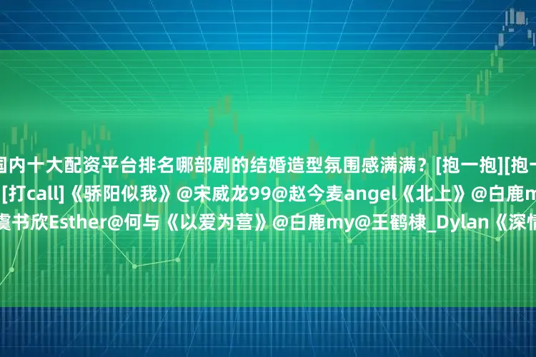 国内十大配资平台排名哪部剧的结婚造型氛围感满满？[抱一抱][抱一抱]评论区聊聊↓↓[打call][打call]《骄阳似我》@宋威龙99@赵今麦angel《北上》@白鹿my@欧豪《双轨》@虞书欣Esther@何与《以爱为营》@白鹿my@王鹤棣_Dylan《深情眼》@张予曦@Biiiii毕雯珺《爱你》@张凌赫z@徐若晗cici《南来北往》@白敬亭@金晨《许我耀眼》赵露思@William威廉陈伟霆《我的