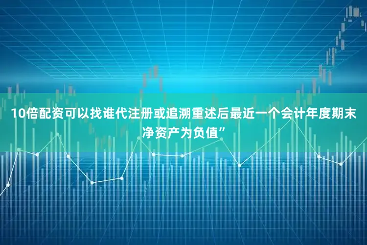10倍配资可以找谁代注册或追溯重述后最近一个会计年度期末净资产为负值”