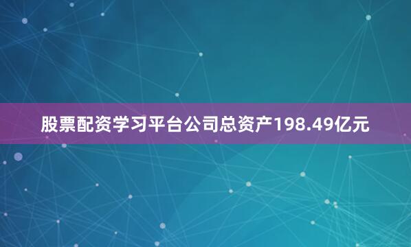 股票配资学习平台公司总资产198.49亿元