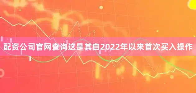 配资公司官网查询这是其自2022年以来首次买入操作