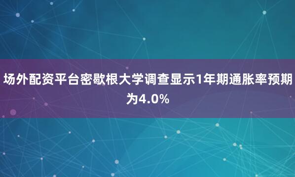 场外配资平台密歇根大学调查显示1年期通胀率预期为4.0%