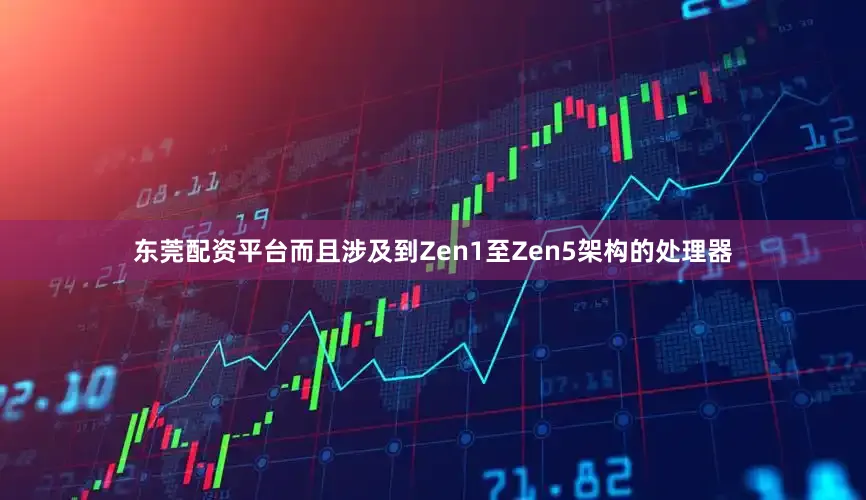 东莞配资平台而且涉及到Zen1至Zen5架构的处理器